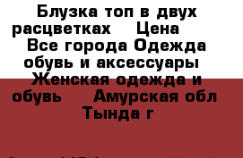 Блузка топ в двух расцветках  › Цена ­ 800 - Все города Одежда, обувь и аксессуары » Женская одежда и обувь   . Амурская обл.,Тында г.